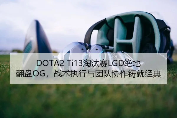 DOTA2 Ti13淘汰赛LGD绝地翻盘OG，战术执行与团队协作铸就经典