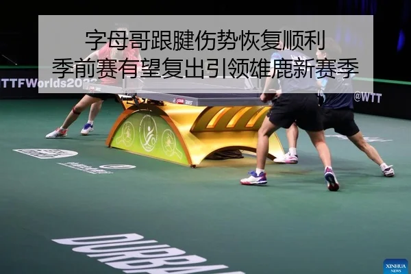 字母哥跟腱伤势恢复顺利 季前赛有望复出引领雄鹿新赛季